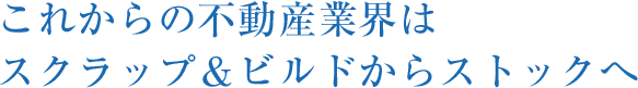 これからの不動産業界はスクラップ＆ビルドからストックへ